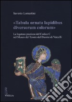 «Tabula ornata lapidibus diversorum colorum». La legatura preziosa del Codice C nel Museo del Tesoro del Duomo di Vercelli. Ediz. illustrata libro