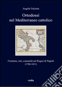 Ortodossi nel Mediterraneo cattolico. Frontiere, reti, comunità nel Regno di Napoli (1700-1821) libro