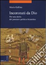 Incoronati da Dio. Per una storia del pensiero politico bizantino libro