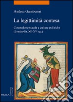 La legittimità contesa. Costruzione statale e culture politiche (Lombardia, XII-XV sec.) libro