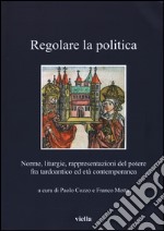 Regolare la politica. Norme, liturgie, rappresentazioni del potere fra tardoantico ed età contemporanea libro