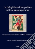 La delegittimazione politica nell'età contemporanea. Vol. 1: Nemici e avversari politici nell'Italia repubblicana libro