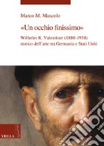 Un occhio finissimo. Wilhelm R. Valentiner (1880-1958) storico dell'arte tra Germania e Stati Uniti