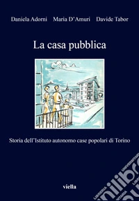 La casa pubblica. Storia dell'Istituto autonomo case popolari di Torino