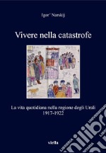 Vivere nella catastrofe. La vita quotidiana nella regione degli Urali (1917-1922) libro