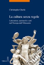 La cultura senza regole. Letteratura, spettacolo e arti nell'Europa dell'Ottocento libro