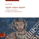 Oggetti, reliquie e migranti. La basilica ambrosiana e e il culto dei suoi santi (386-973). Ediz. illustrata libro