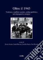 Oltre il 1945. Violenza, conflitto sociale, ordine pubblico nel dopoguerra europeo libro