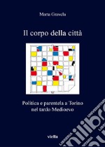 Il corpo della città. Politica e parentela a Torino nel tardo Medioevo libro