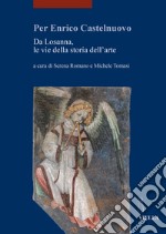 Per Enrico Castelnuovo. Da Losanna, le vie della storia dell'arte libro