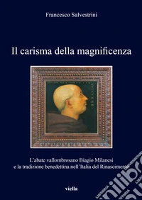 Il carisma della magnificenza. L'abate vallombrosano Biagio Milanesi e la tradizione benedettina nell'Italia del Rinascimento