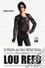 A walk on the wild side. Vita e opere di Lou Reed