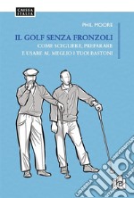 Il golf senza fronzoli. Come scegliere, preparare e usare al meglio i tuoi bastoni libro