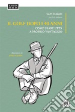 Il golf dopo i 40 anni. Come usare l'età a proprio vantaggio. Ediz. illustrata libro