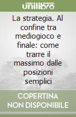 La strategia. Al confine tra mediogioco e finale: come trarre il massimo dalle posizioni semplici libro