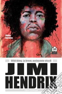 Wild thing. La breve, avvincente vita di Jimi Hendrix libro