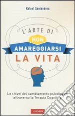 L'arte di non amareggiarsi la vita. Le chiavi del cambiamento psicologico attraverso la terapia cognitiva libro