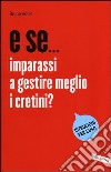 E se... imparassi a gestire meglio i cretini? libro