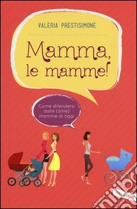 Mamma, le mamme! Come difendersi dalle (altre) mamme di oggi libro