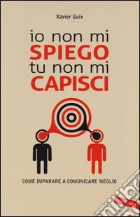 Io non mi spiego tu non mi capisci. Come imparare a comunicare meglio libro