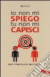 Io non mi spiego tu non mi capisci. Come imparare a comunicare meglio libro