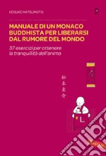 Manuale di un monaco buddhista per liberarsi dal rumore del mondo. 37 esercizi per ottenere la tranquillità dell'anima libro