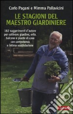 Le stagioni del maestro giardiniere. 182 suggerimenti d'autore per coltivare giardino, orto, balcone e piante di casa con competenza e intima soddisfazione libro