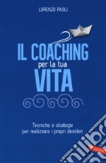 Il coaching per la tua vita. Tecniche e strategie per realizzare i propri desideri libro