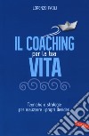 Il coaching per la tua vita. Tecniche e strategie per realizzare i propri desideri libro