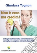 Non è vero ma credici! Le bugie sulla corretta alimentazione e i consigli per scegliere alimenti di qualità libro