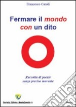 Fermare il mondo con un dito. Raccolta di poesie senza preciso movente libro