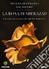 La rosa di Sherazad. Una storia che racconta anche come si coltivano le rose libro