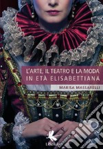 L'arte, il teatro e la moda in età Elisabettiana libro