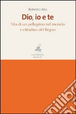 Dio, io e te. Vita di un pellegrino nel mondo e cittadino del Regno