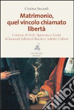 Matrimonio, quel vincolo chiamato libertà. L'unione di fede, speranza e carità di Tancredi Falletti di Barolo e Juliette Colbert libro