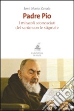 Padre Pio. I miracoli sconosciuti del santo con le stigmate libro