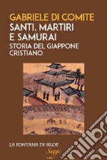 Santi, martiri e samurai. Storia del Giappone cristiano libro