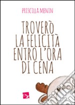 Troverò la felicità entro l'ora di cena libro