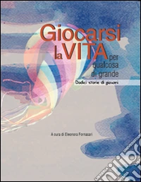 Giocarsi la vita per qualcosa di grande. Dodici storie di giovani libro