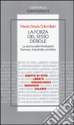 La forza del sesso debole. La donna nelle Rivoluzioni francese, industriale, sovietica libro