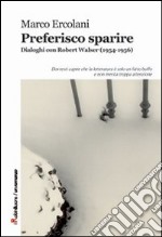 Preferisco sparire. Dialoghi con Robert Walser (1954-1956) libro