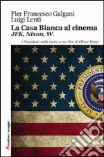 La casa bianca al cinema. JFK, Nixon, W. I presidenti nella storia e nei film di Oliver Stone