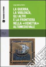 La guerra, la violenza, gli altri e la frontiera nella «Venetia» altomedievale libro