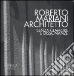 Roberto Mariani architetto. Senza clamore e dissonanze. Ediz. illustrata libro