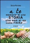 A te... memorie di una storia che non si sà come finirà libro