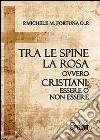 Tra le spine e la rosa ovvero cristiani: essere o non essere libro di Fortuna Michele