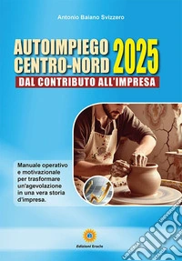 Autoimpiego centro-nord 2025. Dal contributo all'impresa. Manuale operativo e motivazionale per trasformare un'agevolazione in una vera storia d'impresa libro