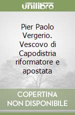 Pier Paolo Vergerio. Vescovo di Capodistria riformatore e apostata libro