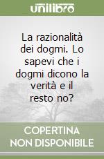 La razionalità dei dogmi. Lo sapevi che i dogmi dicono la verità e il resto no? libro