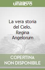 La vera storia del Cielo. Regina Angelorum libro